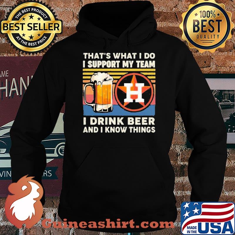 That’s What I Do I Support My Team Houston Astros I Drink Beer And I Know Things Vintage Shirt Hoodie