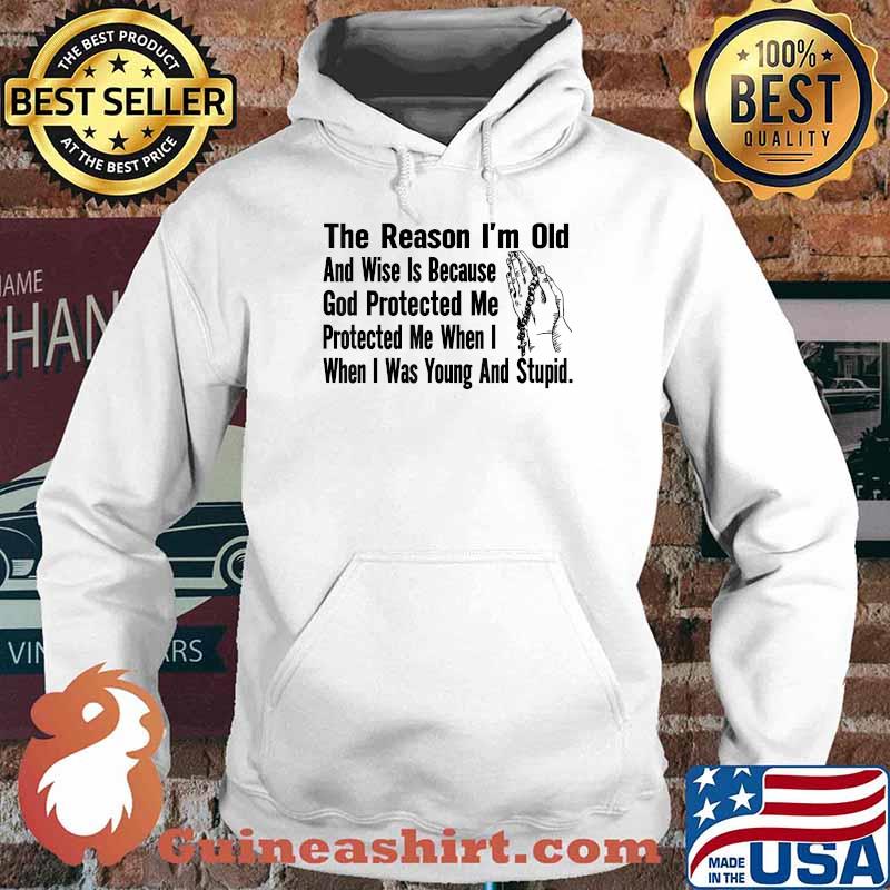 The Reason I'm Old And Wise Is Because God Protected Me When I when I was Young And Stupid Pray T-Shirt Hoodie