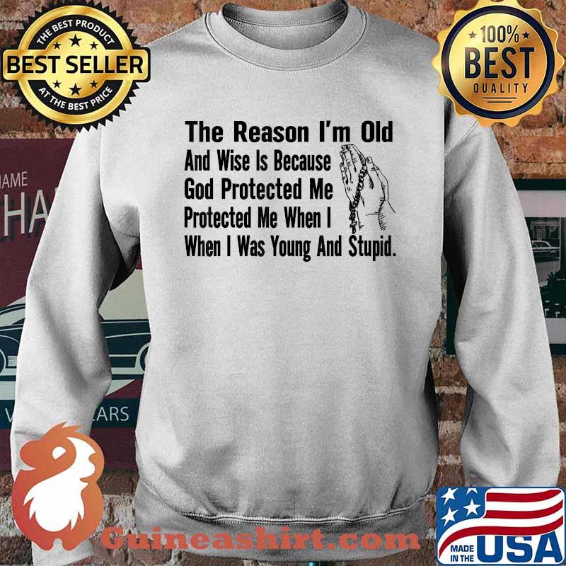 The Reason I'm Old And Wise Is Because God Protected Me When I when I was Young And Stupid Pray T-Shirt Sweater