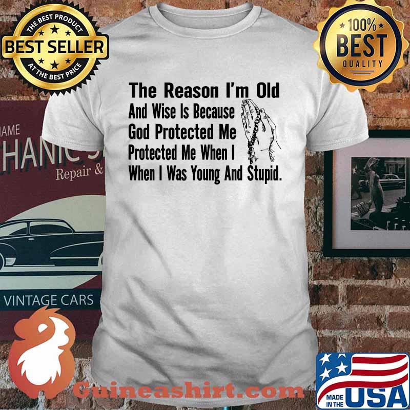 The Reason I'm Old And Wise Is Because God Protected Me When I when I was Young And Stupid Pray T-Shirt