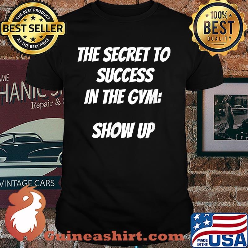 The secret to success in the gym show up T-Shirt