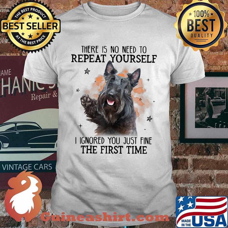 There Is No Need To Repeat Yourself I Ignored You Just Fine The First Time Scottish Terrier T-Shirt