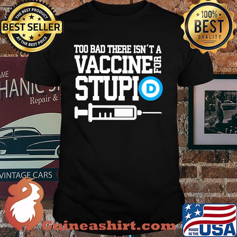 Too bad there isnt a vaccine for stupid shirt