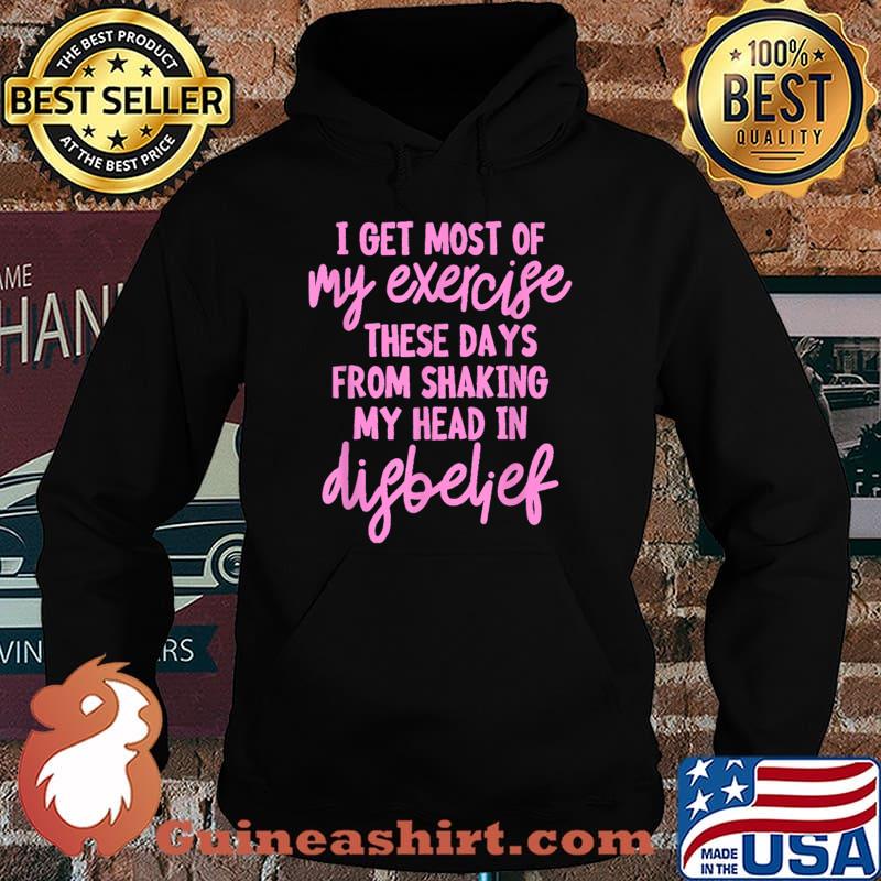 Top i get most of my exercise these days from shaking my head in difbelief T-Shirt Hoodie