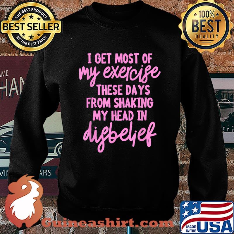 Top i get most of my exercise these days from shaking my head in difbelief T-Shirt Sweater