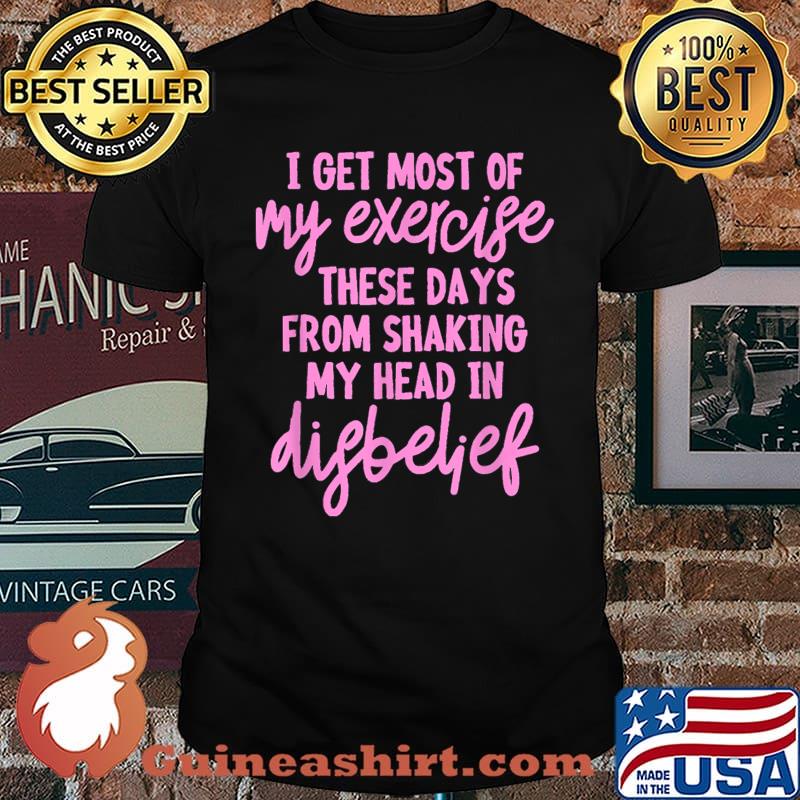 Top i get most of my exercise these days from shaking my head in difbelief T-Shirt