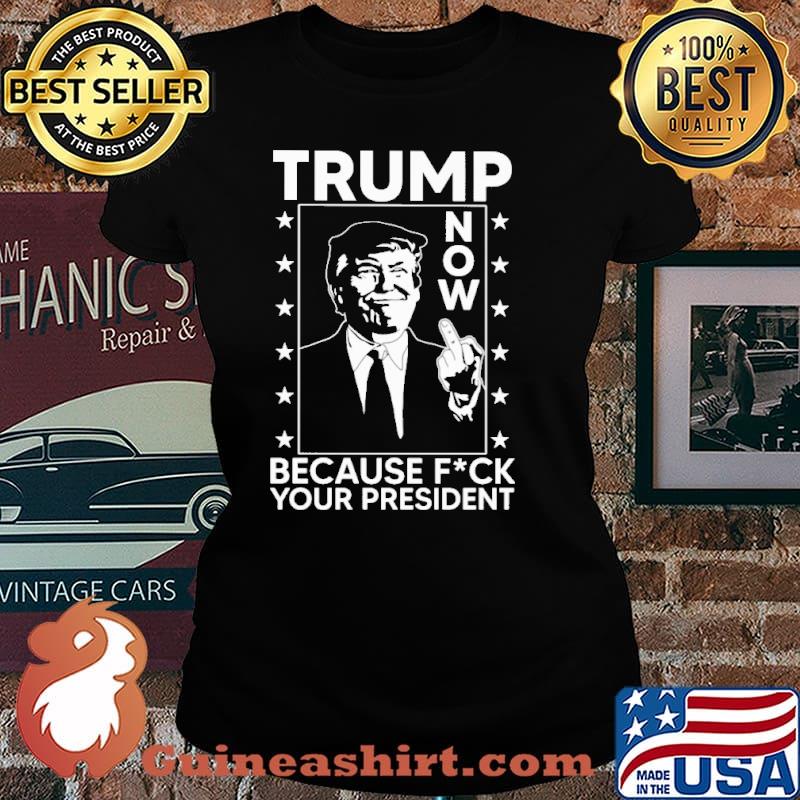 Trump now because fck your president s Laides tee