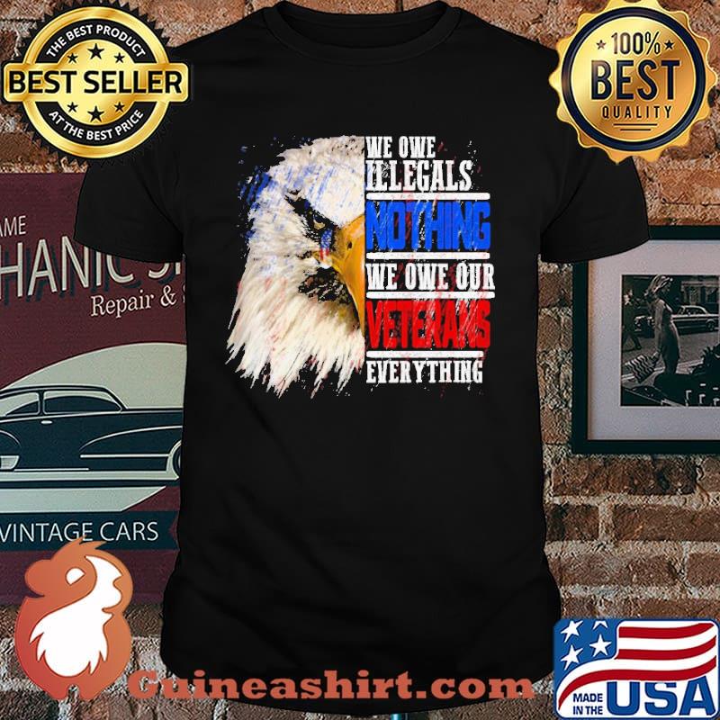 We owe illegals nothing we owe our veterans everything eagle shirt
