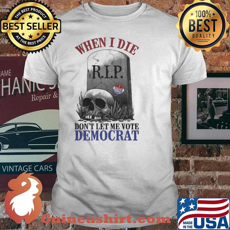 When I Die Don't Let Me Vote Democrat Skull Shirt