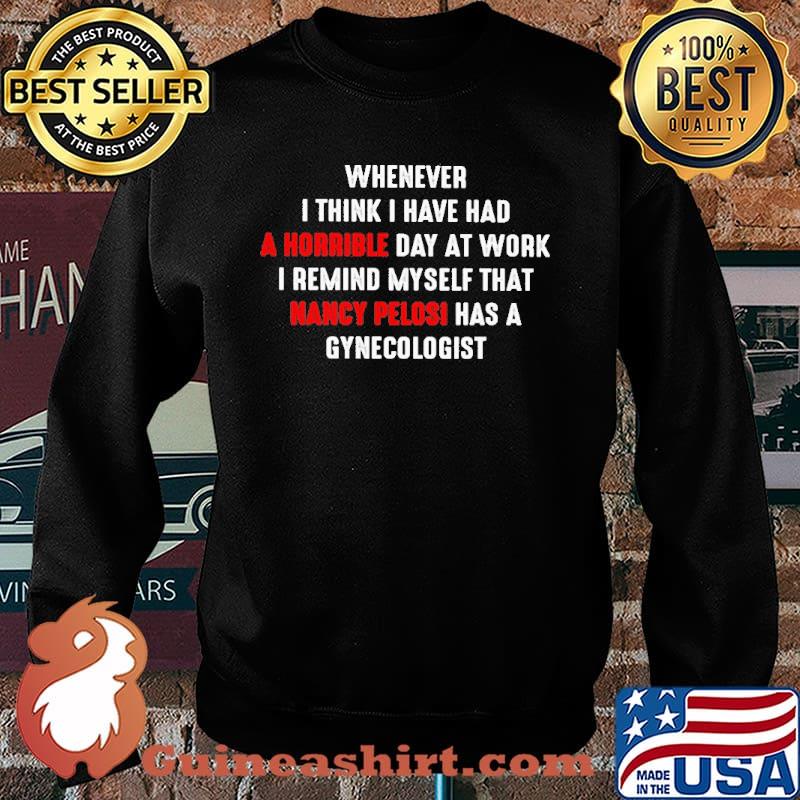 Whenever i think i have had a horrible day at work i remind myself that nancy pelosi has a gynecologist s Sweater