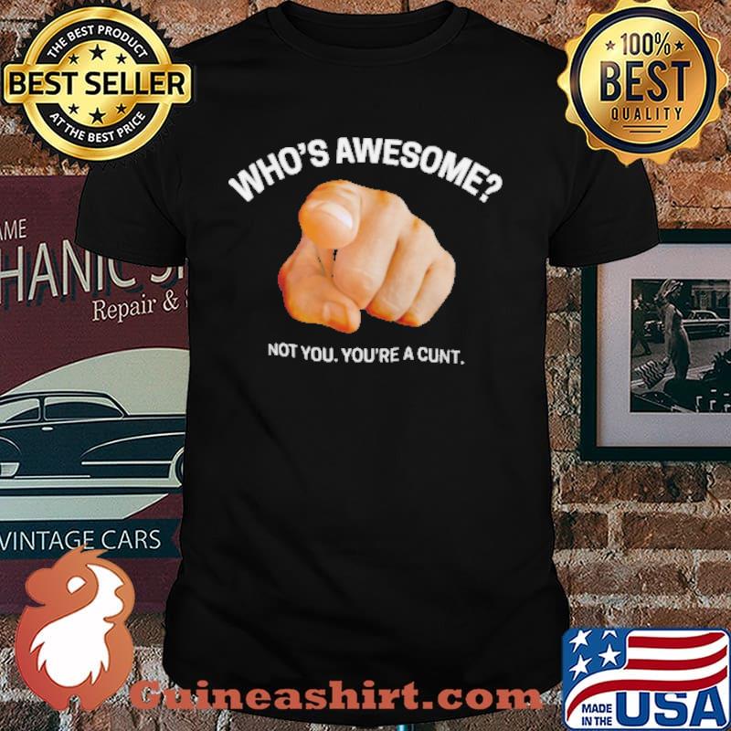 Whos awesome not you youre a cunt shirt