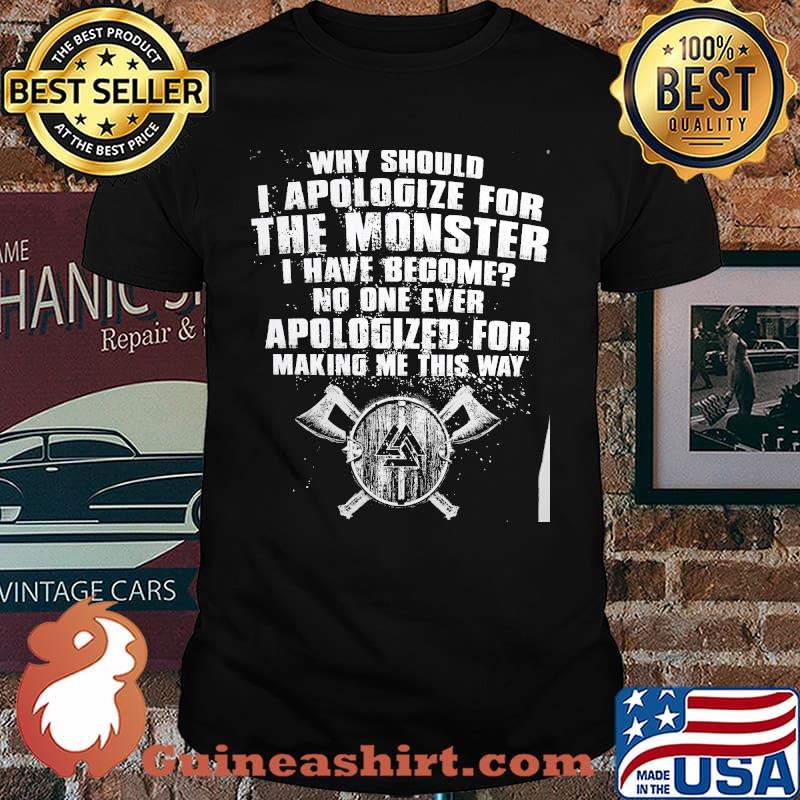 Why should i apologize for the monster i have become no one ever apologized for making me this way shirt