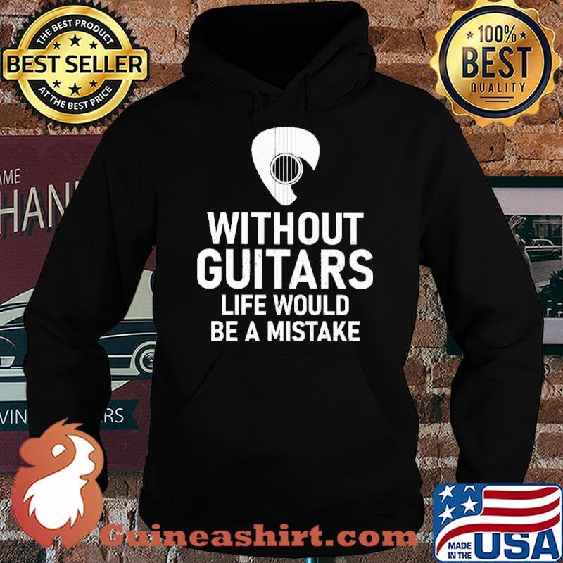 Without Guitars Life Would Be A Mistake Shirt Hoodie