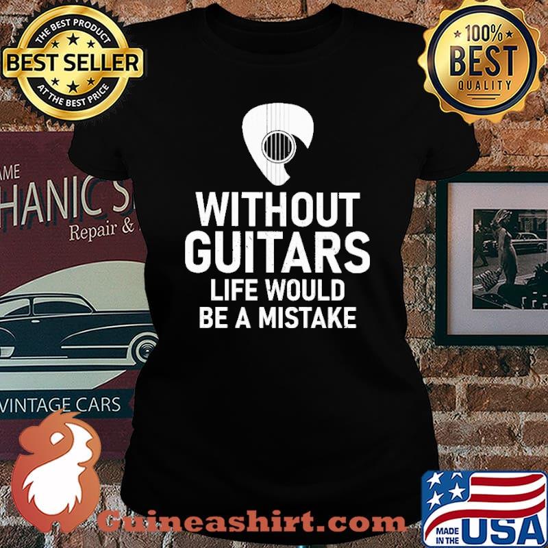 Without Guitars Life Would Be A Mistake Shirt Laides tee
