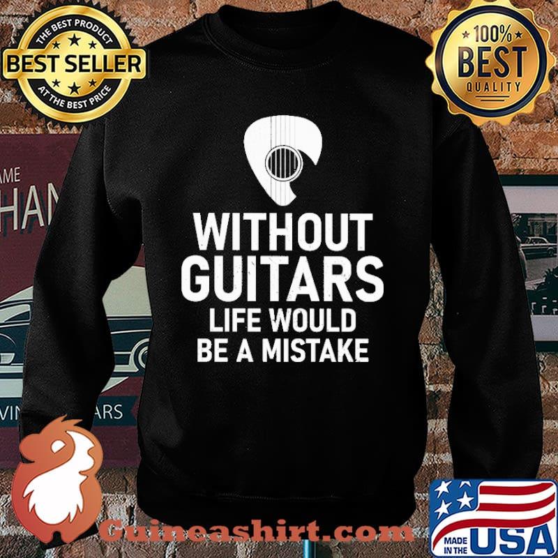 Without Guitars Life Would Be A Mistake Shirt Sweater