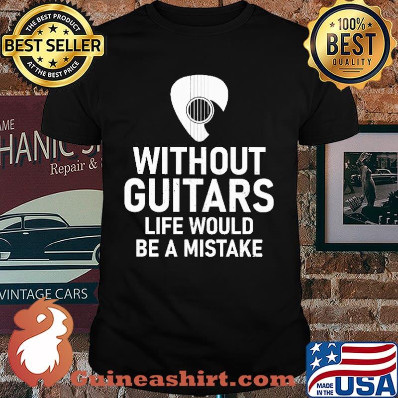 Without Guitars Life Would Be A Mistake Shirt