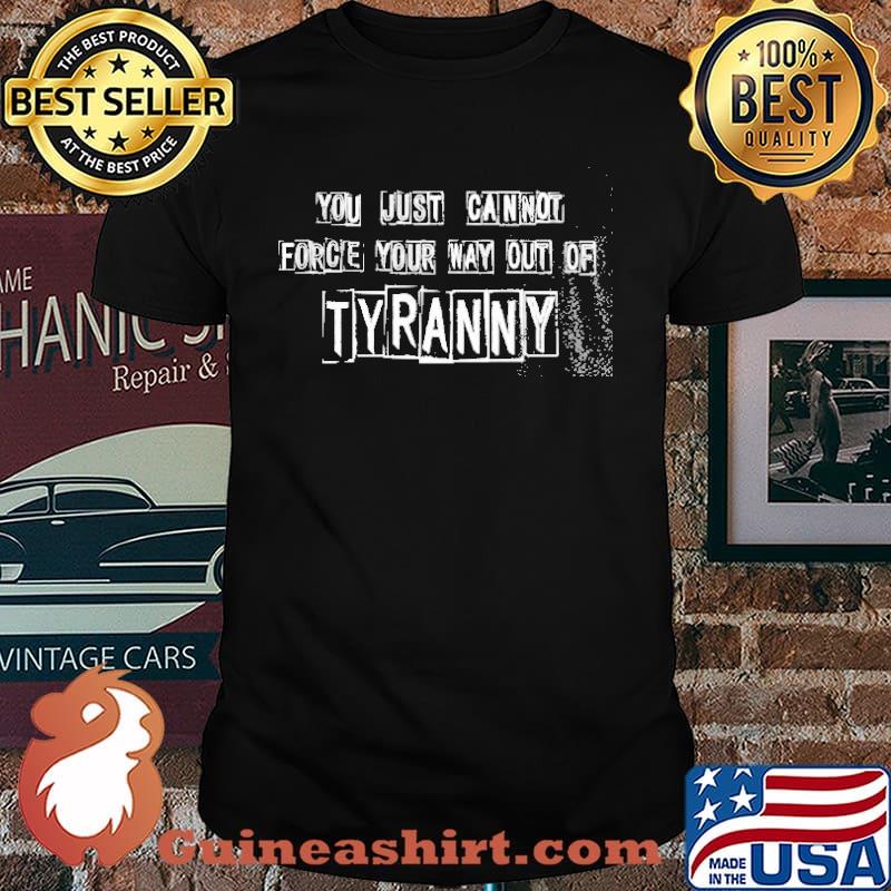 You Just Cannot Force Your Way Out Of Tyranny Shirt