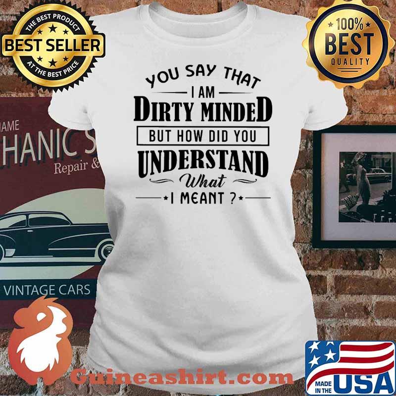 You Say THat I Am Dirty Minded But How Did You Understand What I meant s Ladies tee