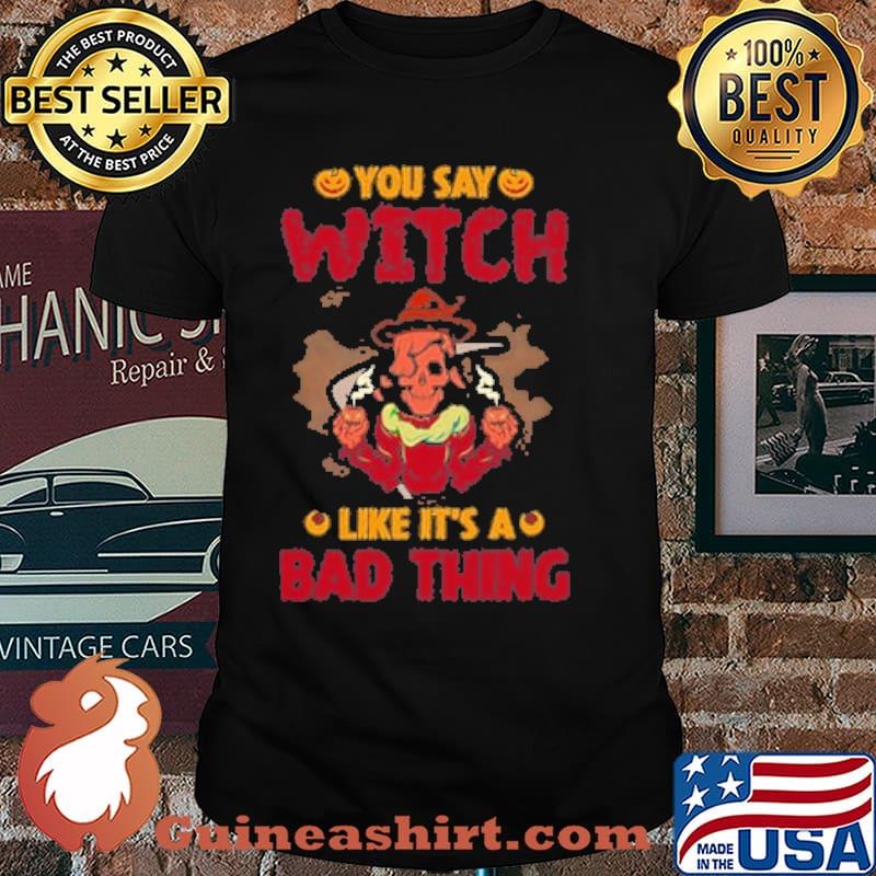 You Say Witch Like It's A Bad Thing Halloween Shirt