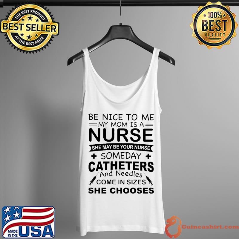 Be nice to me My mom is a nurse She may be your nurse someday Catheters and needles come in sizes she chooses Shirt Tank Top