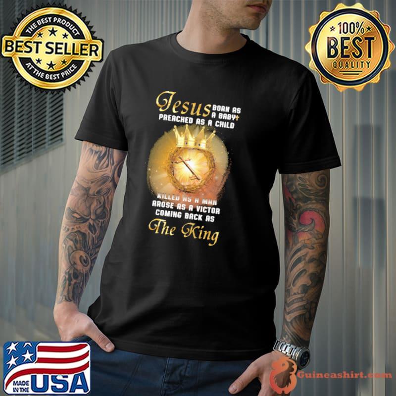 Best jesus Born A A Baby Preached As A Child Killed As A Man Arose As A Victor Coming Back As The King Shirt