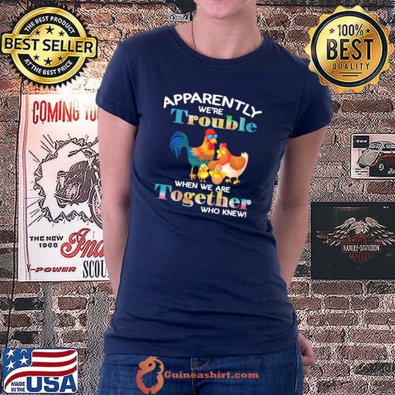 Chicken Apparently We're Trouble When We Are Together Who Knew Shirt Ladiestee