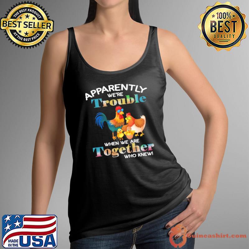 Chicken Apparently We're Trouble When We Are Together Who Knew Shirt Tank Top