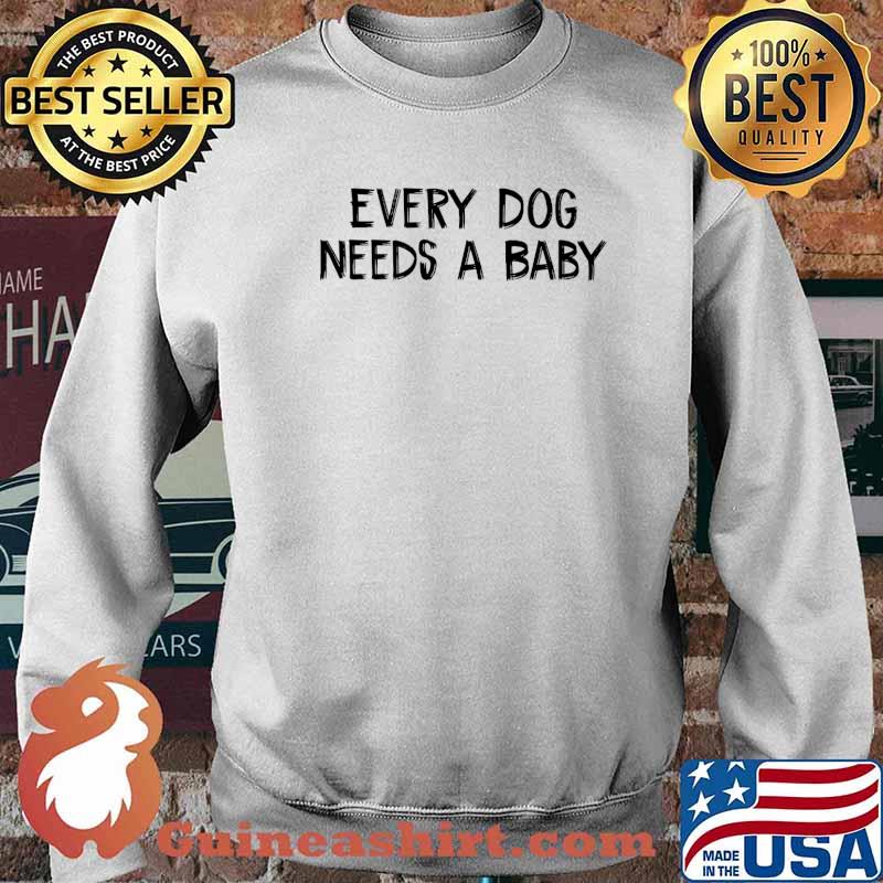 Every Dog Needs A Baby T-Shirt Sweater