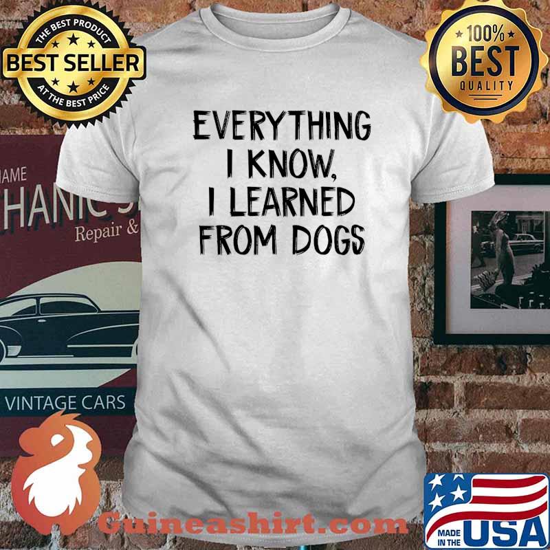 Everything I Know I Learned From Dogs T-Shirt