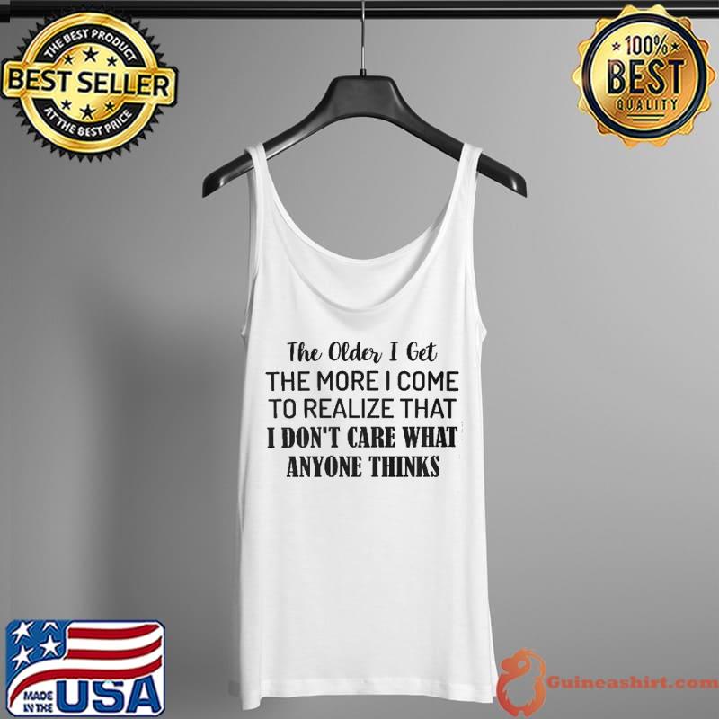 Funny the Older I Get The More I Come To Realize That I Don't Care What Anyone Thinks Shirt Tank Top
