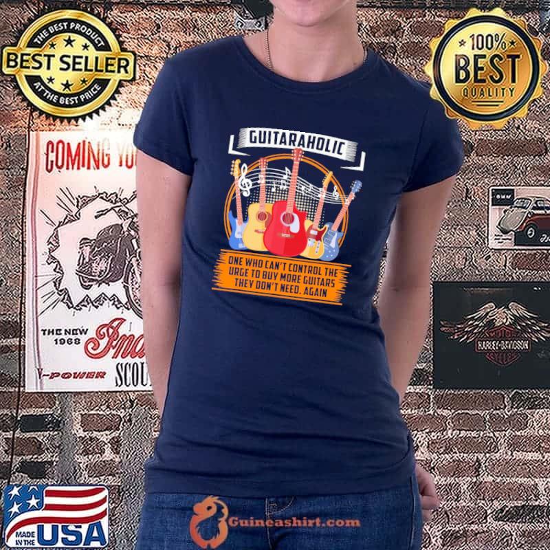 Guitaraholic One Who Can't Control The Urge To Buy More Guitars They Don't Need Again Shirt Ladiestee