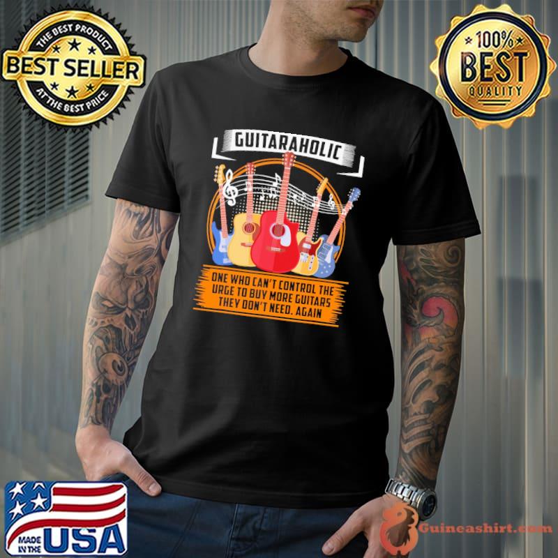 Guitaraholic One Who Can't Control The Urge To Buy More Guitars They Don't Need Again Shirt Unisex