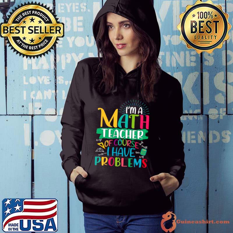 I ám math teacher of course i have problems maths teacher Shirt