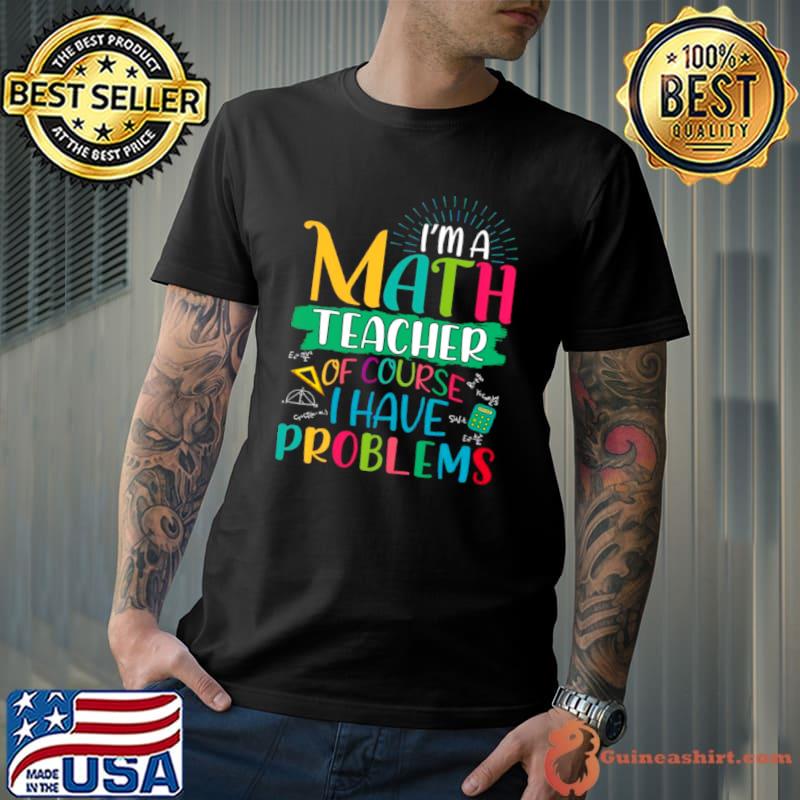 I ám math teacher of course i have problems maths teacher Shirt Unisex