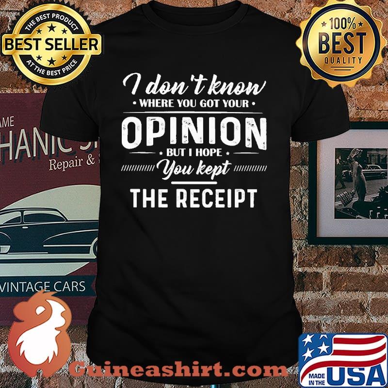 I Don't Know Where You Got Your Opinion But I Hope You Kept The Receipt Shirt
