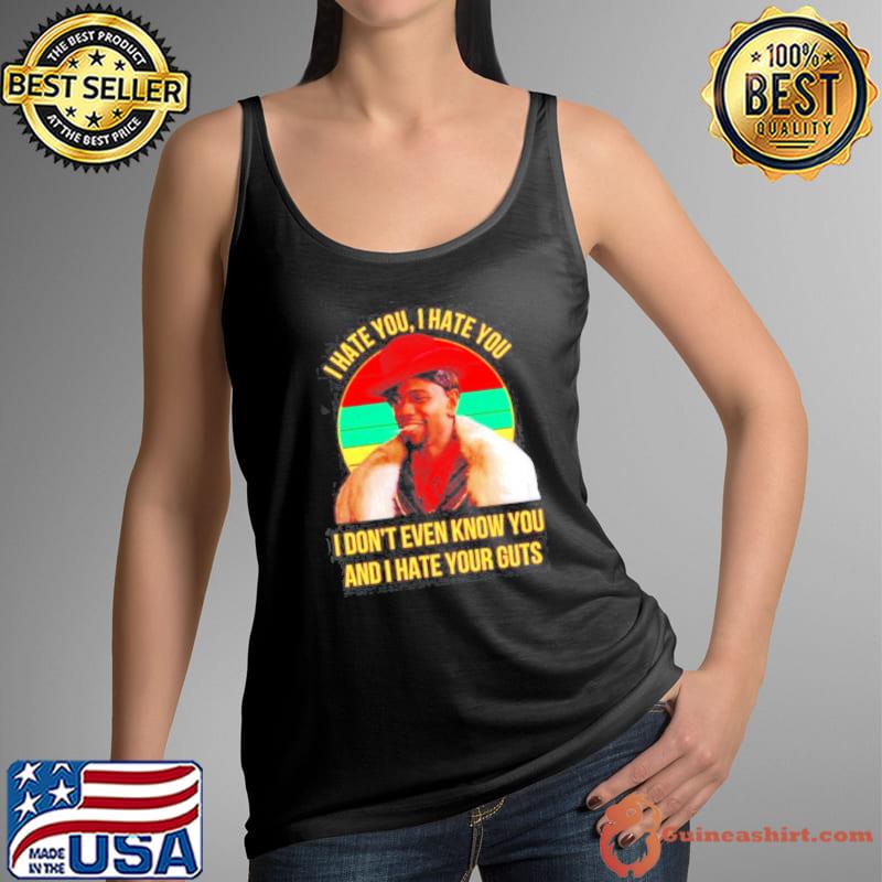 I hate you I hate you I don’t even know you and I hate your guts vintage s Tank Top
