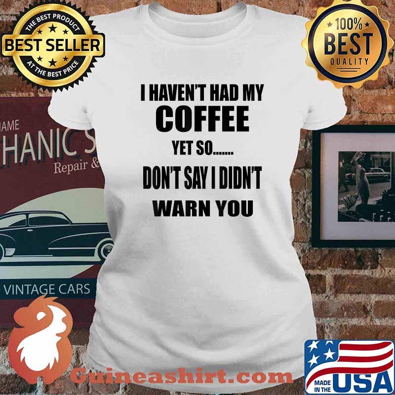 I Haven't Had My Coffee Yet So Don't Say I Didn't Warn You T-Shirt Ladies tee