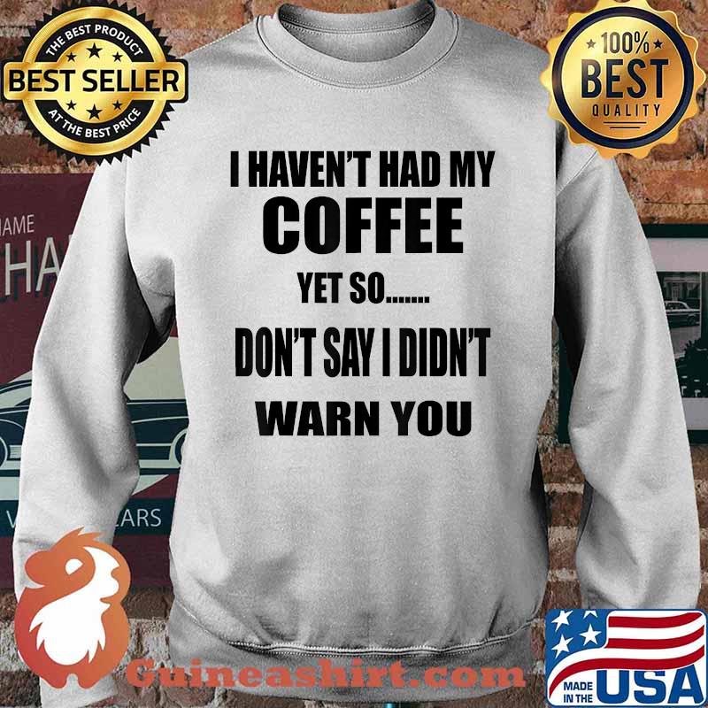 I Haven't Had My Coffee Yet So Don't Say I Didn't Warn You T-Shirt Sweater