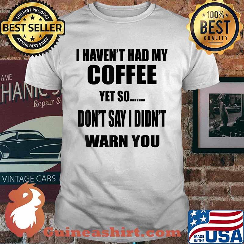 I Haven't Had My Coffee Yet So Don't Say I Didn't Warn You T-Shirt