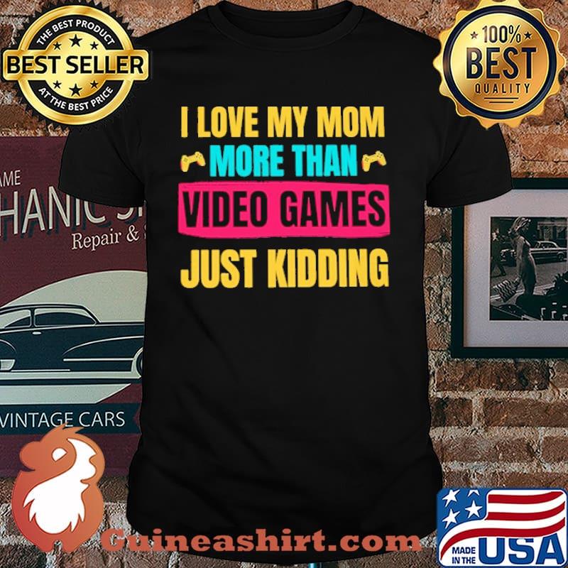 I Love My Mom More Than Video Games Just Kidding Shirt