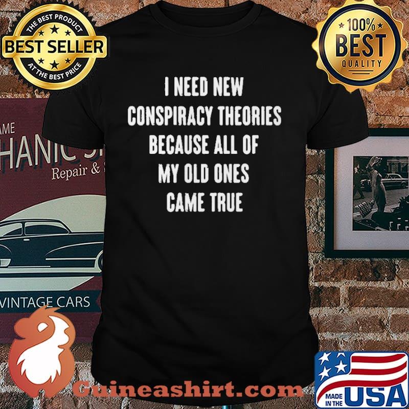 I Need New Conspiracy Theories Because All Of My Old Ones Came True Shirt