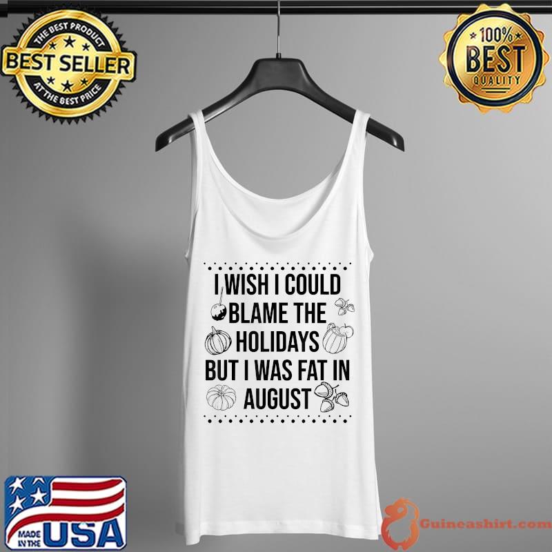I wish I could blame the holidays but I was fat in august T-Shirt Tank Top
