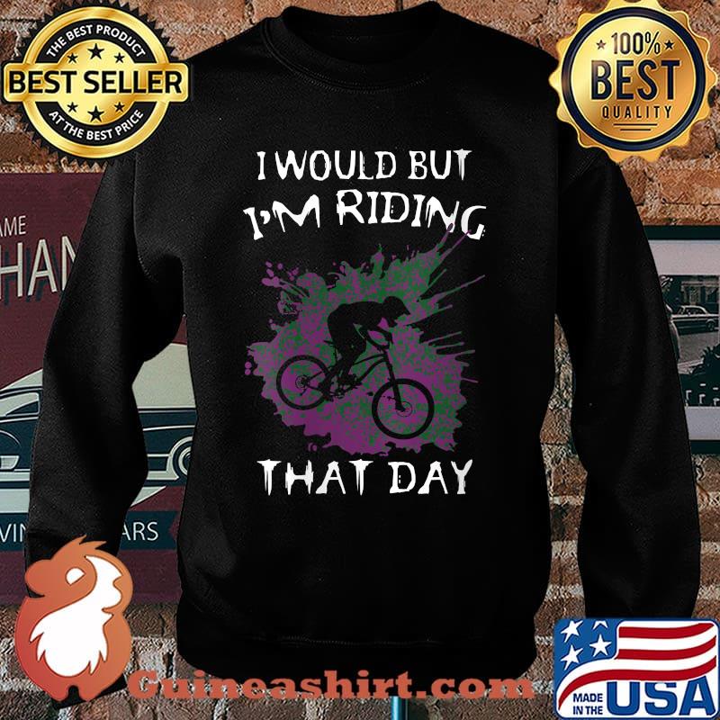 I Would But I’m Riding That Day For Cyclist or Biking Lover T-Shirt Sweater