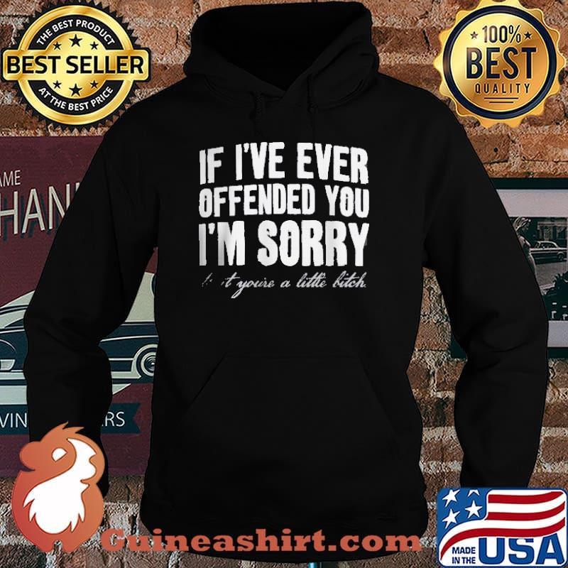 If I've Ever Offended You I'm Sorry That Your A Little Bitch Shirt Hoodie