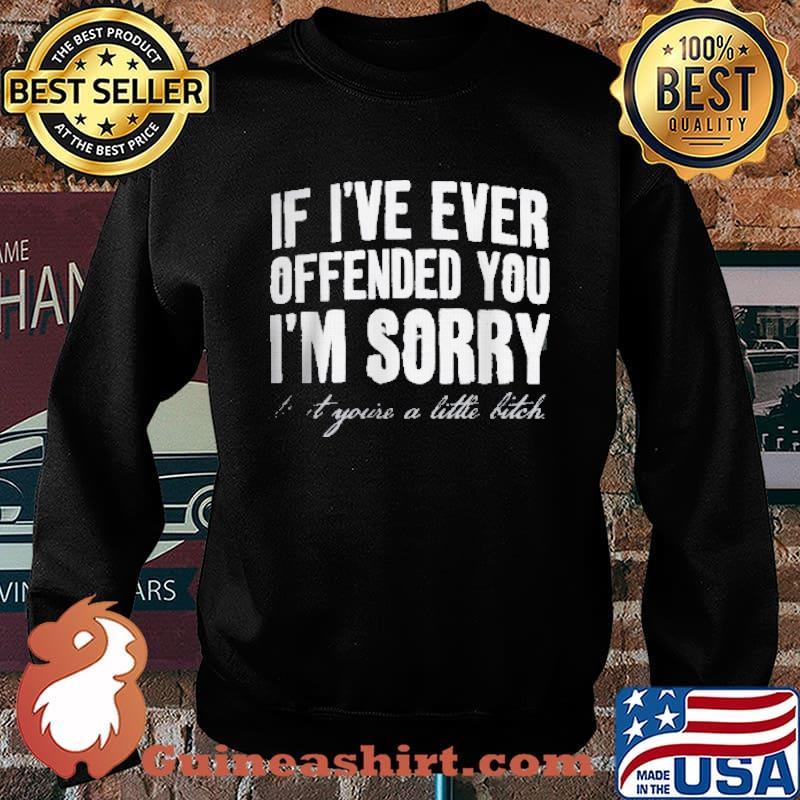 If I've Ever Offended You I'm Sorry That Your A Little Bitch Shirt Sweater