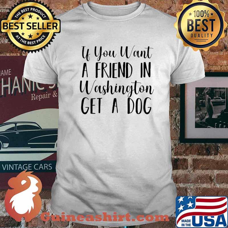 If You Want A Friend In Washington get a dog T-Shirt