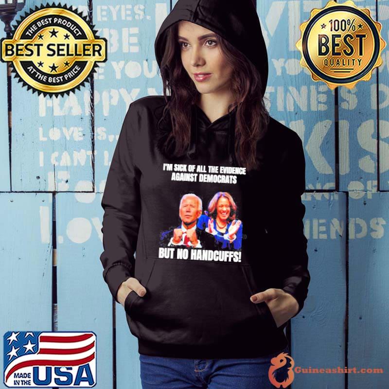 I’m sick of all the evidence against democrats but no handcuffs Joe Biden Kamala Harris shirt
