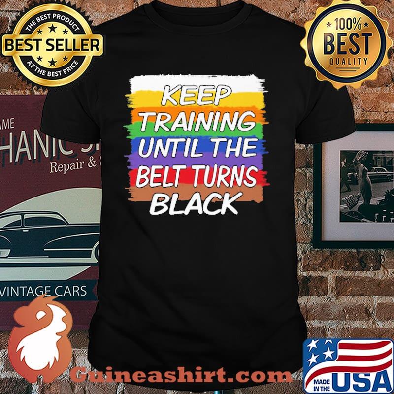 Keep Training Until The Belt Turns Black Shirt
