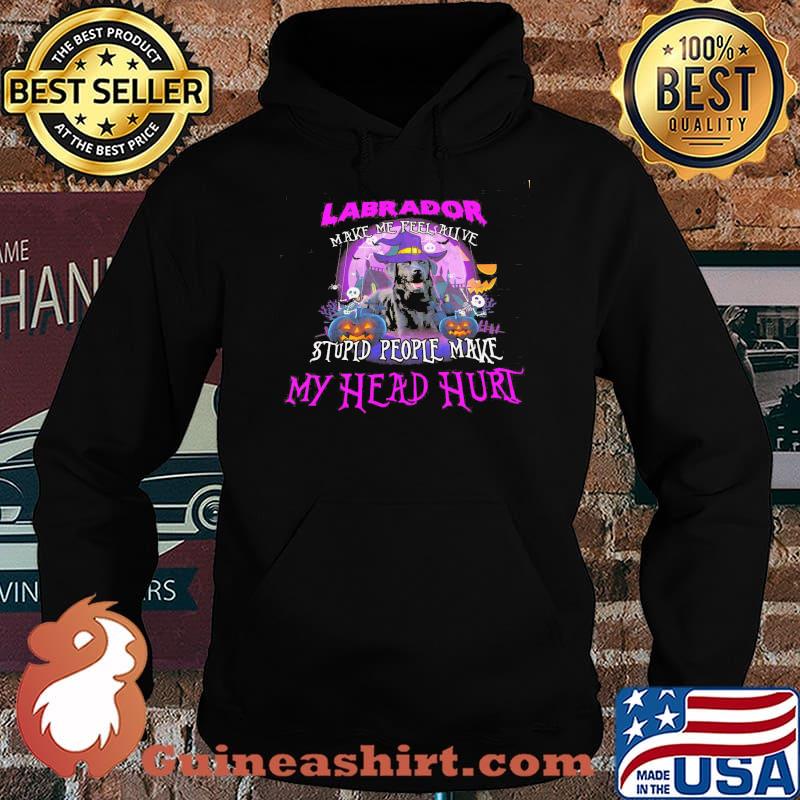 LAbrador Make Me Feel Alive Stupid People Make My Head Hurt Shirt Hoodie