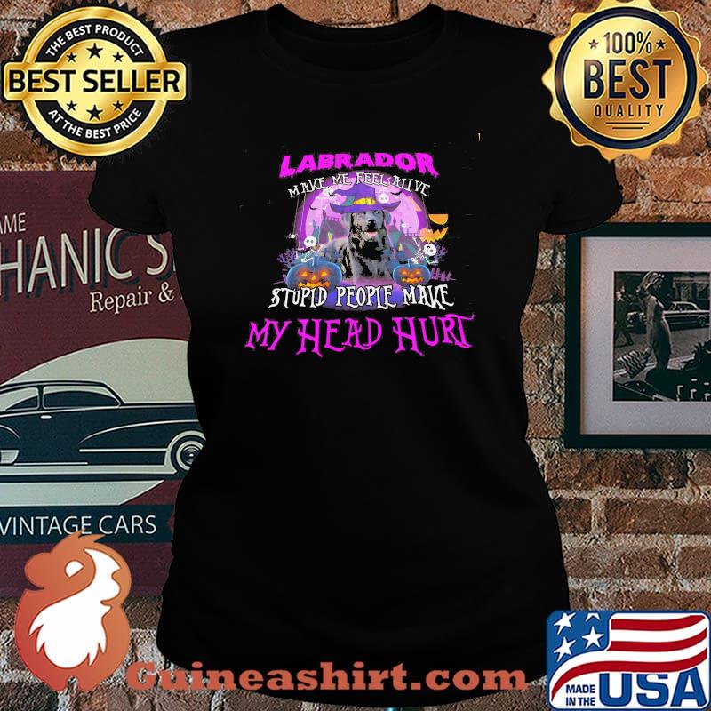 LAbrador Make Me Feel Alive Stupid People Make My Head Hurt Shirt Laides tee